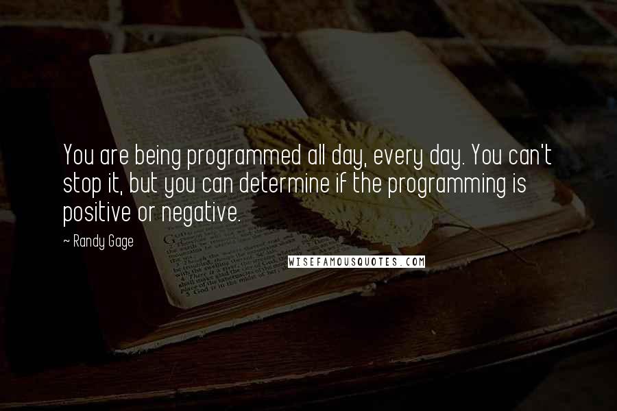 Randy Gage Quotes: You are being programmed all day, every day. You can't stop it, but you can determine if the programming is positive or negative.