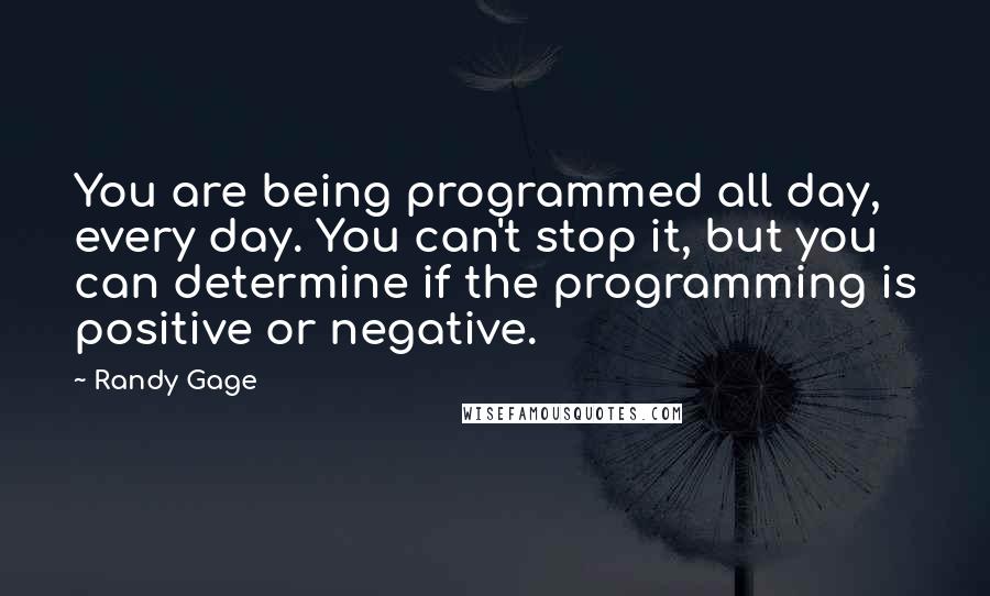 Randy Gage Quotes: You are being programmed all day, every day. You can't stop it, but you can determine if the programming is positive or negative.