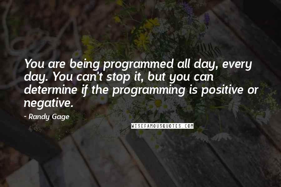 Randy Gage Quotes: You are being programmed all day, every day. You can't stop it, but you can determine if the programming is positive or negative.