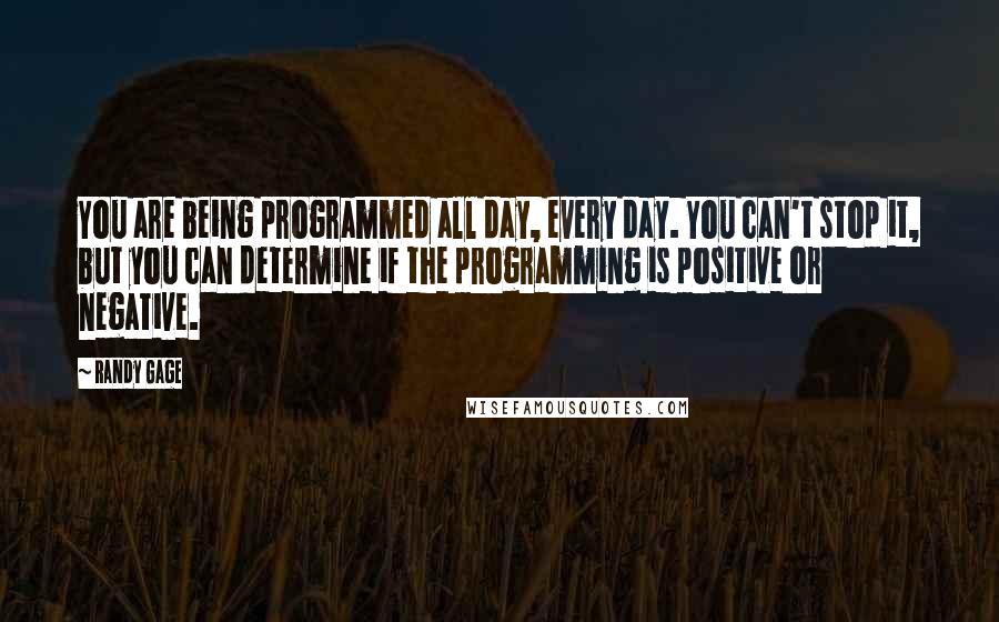 Randy Gage Quotes: You are being programmed all day, every day. You can't stop it, but you can determine if the programming is positive or negative.