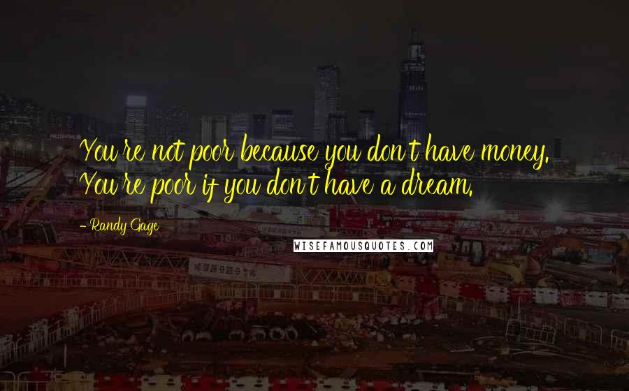 Randy Gage Quotes: You're not poor because you don't have money. You're poor if you don't have a dream.