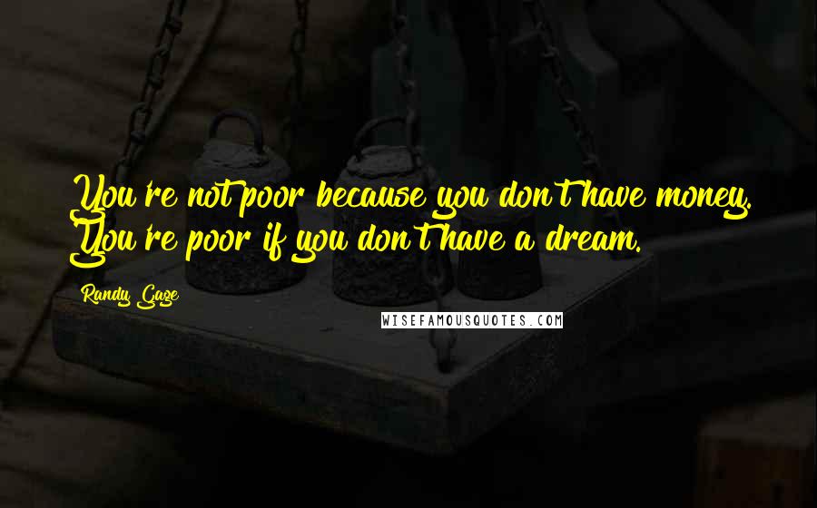 Randy Gage Quotes: You're not poor because you don't have money. You're poor if you don't have a dream.