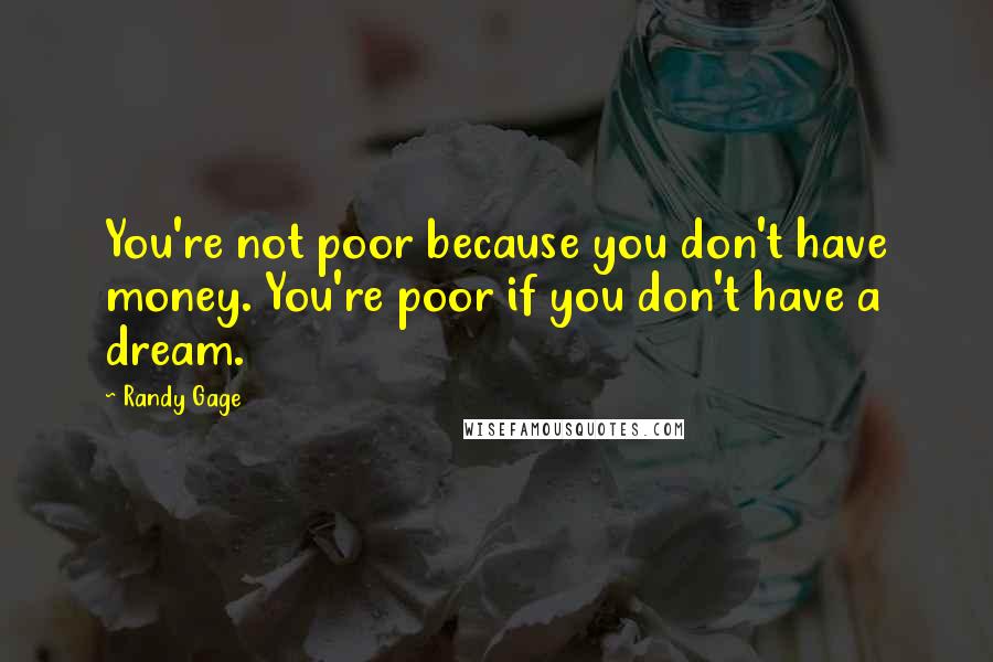 Randy Gage Quotes: You're not poor because you don't have money. You're poor if you don't have a dream.