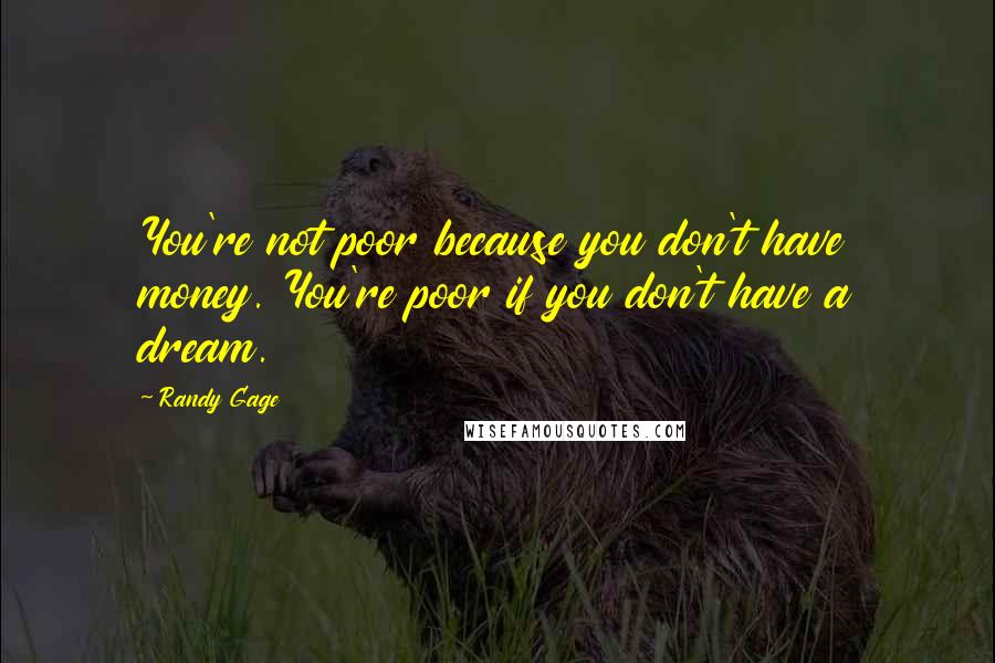 Randy Gage Quotes: You're not poor because you don't have money. You're poor if you don't have a dream.