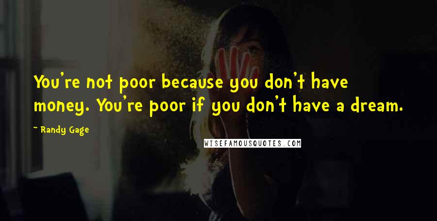 Randy Gage Quotes: You're not poor because you don't have money. You're poor if you don't have a dream.