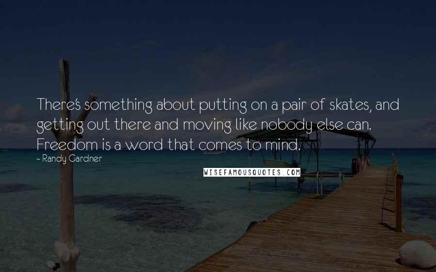 Randy Gardner Quotes: There's something about putting on a pair of skates, and getting out there and moving like nobody else can. Freedom is a word that comes to mind.