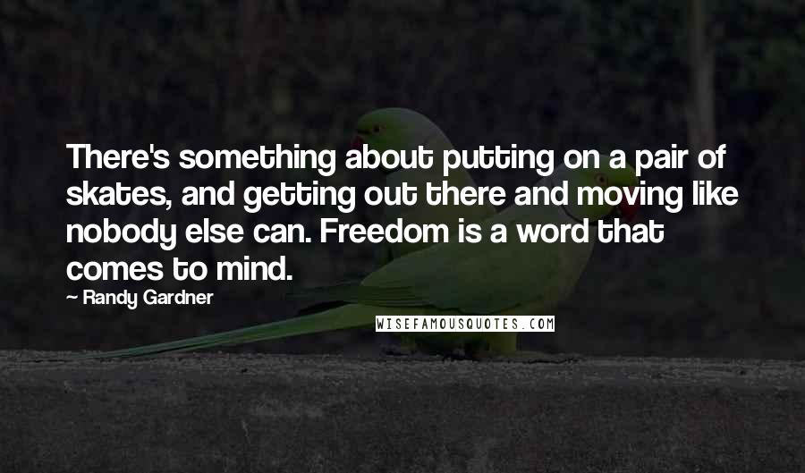 Randy Gardner Quotes: There's something about putting on a pair of skates, and getting out there and moving like nobody else can. Freedom is a word that comes to mind.