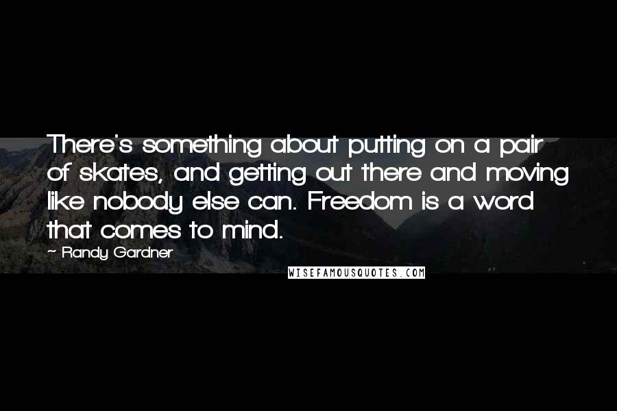 Randy Gardner Quotes: There's something about putting on a pair of skates, and getting out there and moving like nobody else can. Freedom is a word that comes to mind.