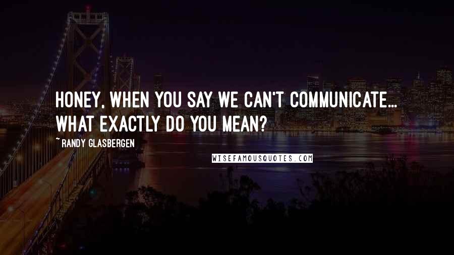 Randy Glasbergen Quotes: Honey, when you say we can't communicate... what exactly do you mean?