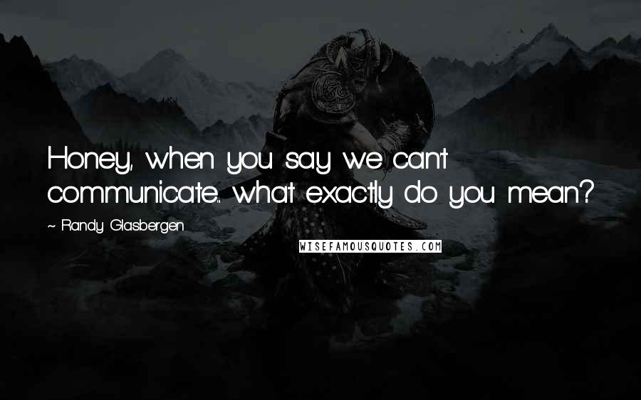 Randy Glasbergen Quotes: Honey, when you say we can't communicate... what exactly do you mean?
