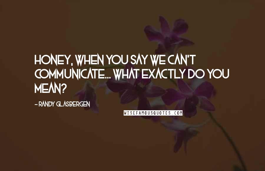 Randy Glasbergen Quotes: Honey, when you say we can't communicate... what exactly do you mean?