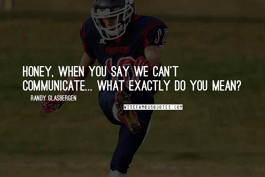 Randy Glasbergen Quotes: Honey, when you say we can't communicate... what exactly do you mean?