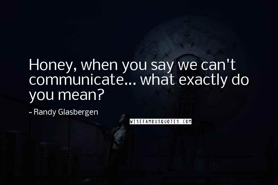 Randy Glasbergen Quotes: Honey, when you say we can't communicate... what exactly do you mean?