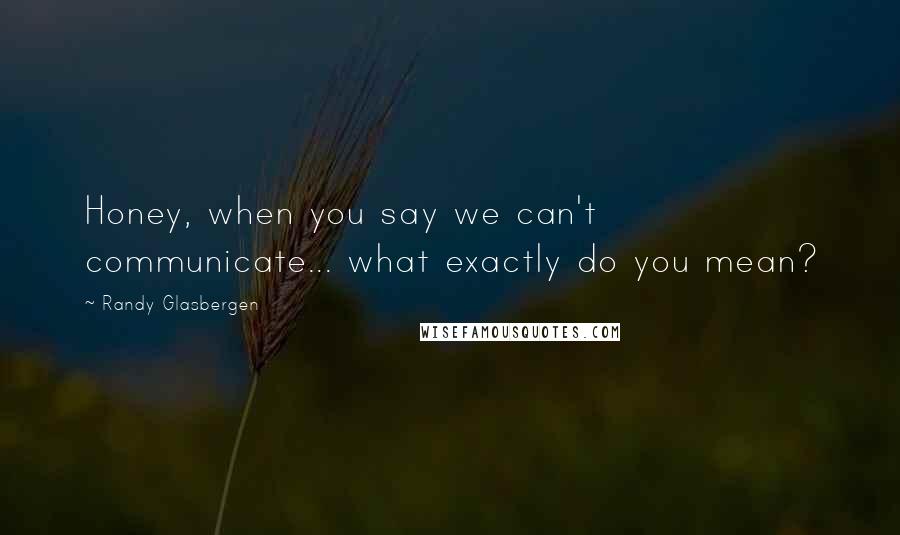 Randy Glasbergen Quotes: Honey, when you say we can't communicate... what exactly do you mean?