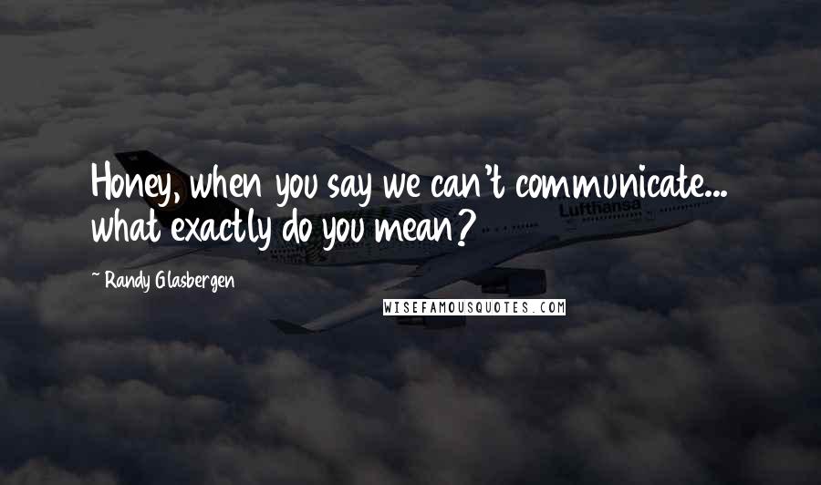 Randy Glasbergen Quotes: Honey, when you say we can't communicate... what exactly do you mean?