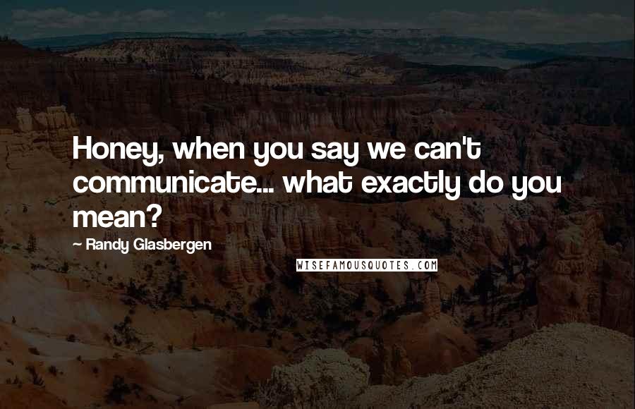Randy Glasbergen Quotes: Honey, when you say we can't communicate... what exactly do you mean?