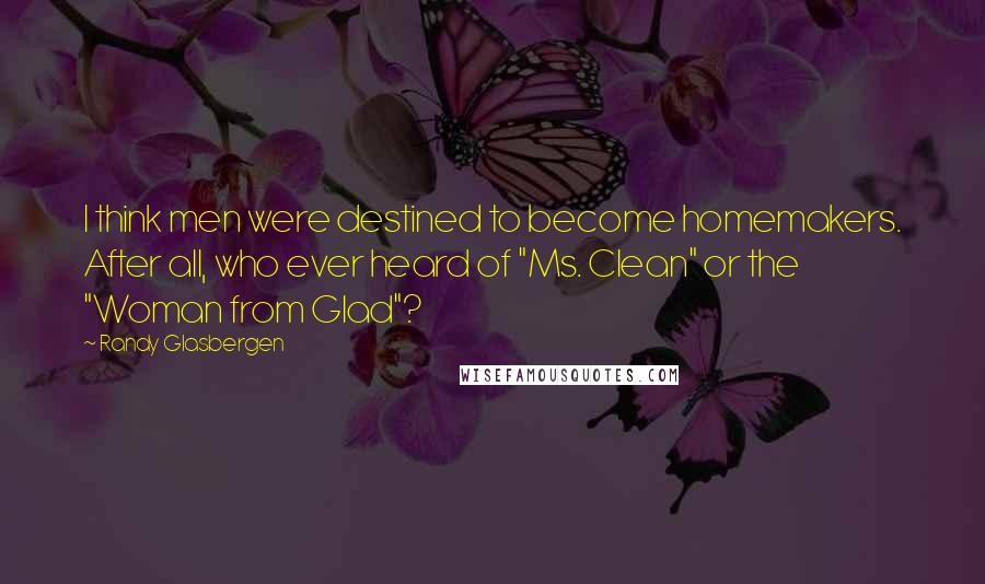 Randy Glasbergen Quotes: I think men were destined to become homemakers. After all, who ever heard of "Ms. Clean" or the "Woman from Glad"?