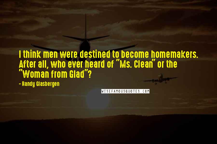 Randy Glasbergen Quotes: I think men were destined to become homemakers. After all, who ever heard of "Ms. Clean" or the "Woman from Glad"?