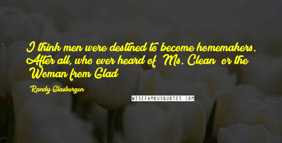 Randy Glasbergen Quotes: I think men were destined to become homemakers. After all, who ever heard of "Ms. Clean" or the "Woman from Glad"?