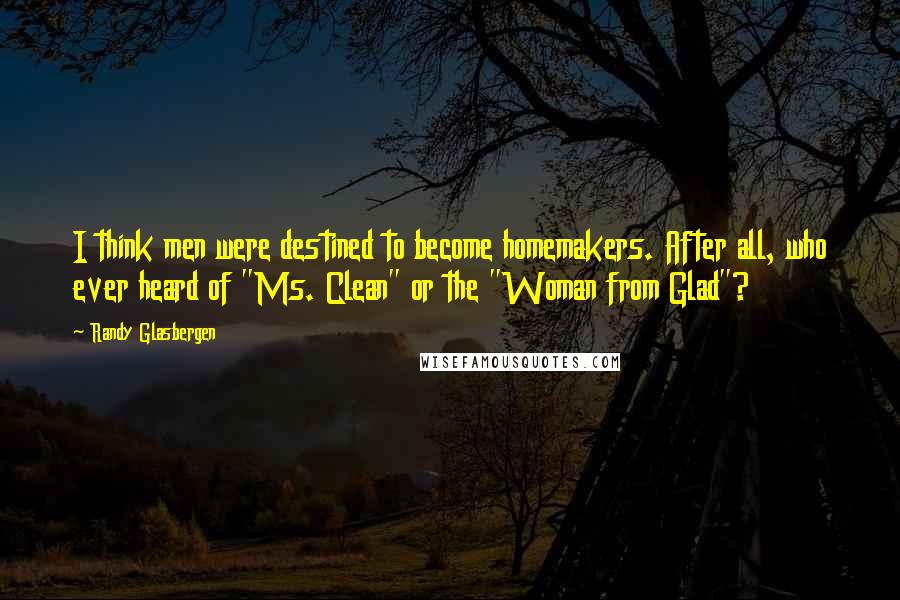 Randy Glasbergen Quotes: I think men were destined to become homemakers. After all, who ever heard of "Ms. Clean" or the "Woman from Glad"?