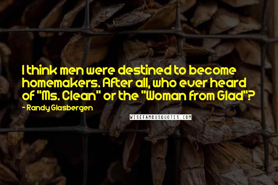 Randy Glasbergen Quotes: I think men were destined to become homemakers. After all, who ever heard of "Ms. Clean" or the "Woman from Glad"?