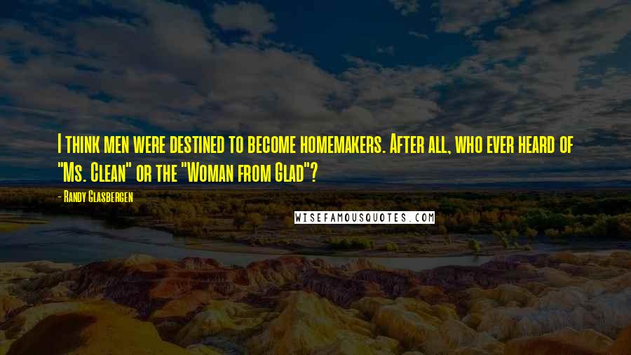 Randy Glasbergen Quotes: I think men were destined to become homemakers. After all, who ever heard of "Ms. Clean" or the "Woman from Glad"?