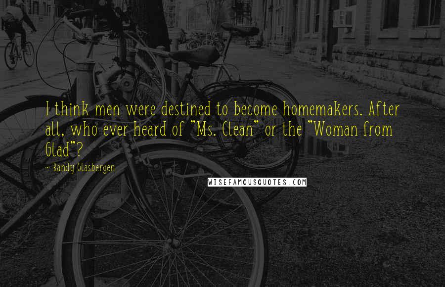 Randy Glasbergen Quotes: I think men were destined to become homemakers. After all, who ever heard of "Ms. Clean" or the "Woman from Glad"?