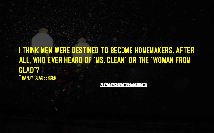 Randy Glasbergen Quotes: I think men were destined to become homemakers. After all, who ever heard of "Ms. Clean" or the "Woman from Glad"?