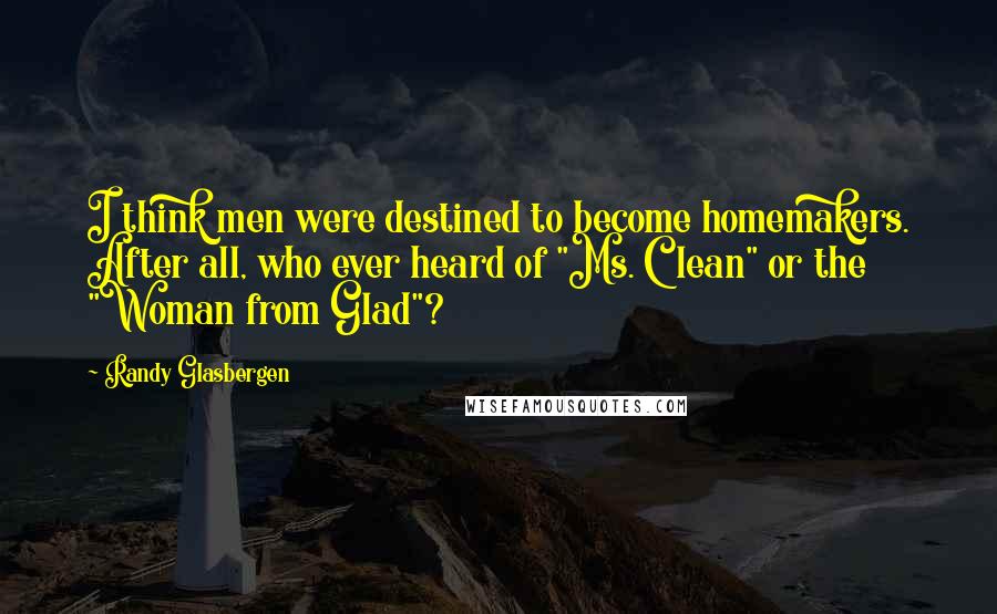 Randy Glasbergen Quotes: I think men were destined to become homemakers. After all, who ever heard of "Ms. Clean" or the "Woman from Glad"?