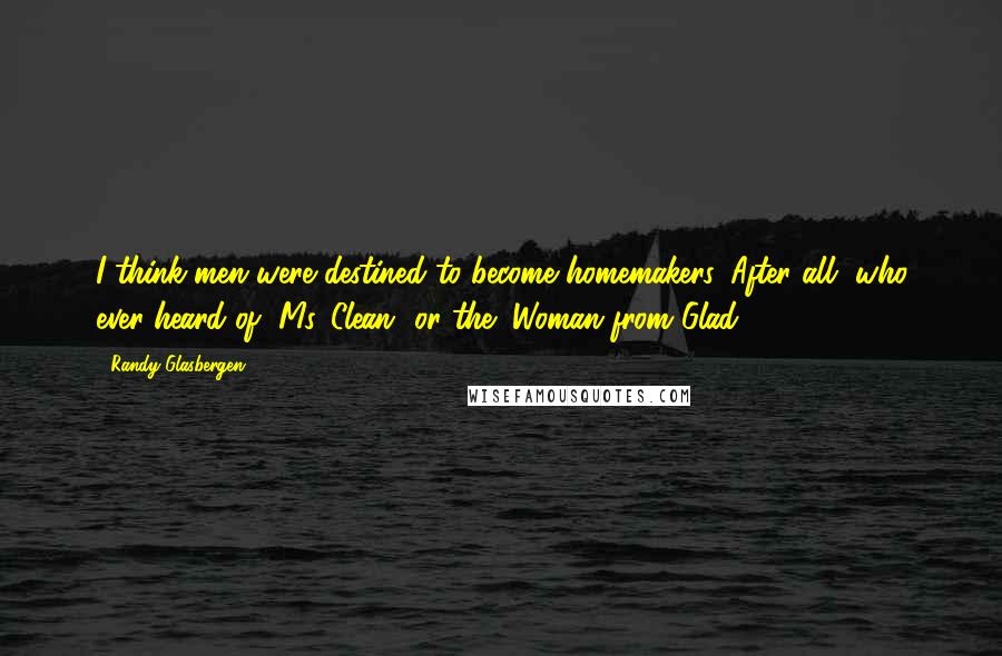 Randy Glasbergen Quotes: I think men were destined to become homemakers. After all, who ever heard of "Ms. Clean" or the "Woman from Glad"?