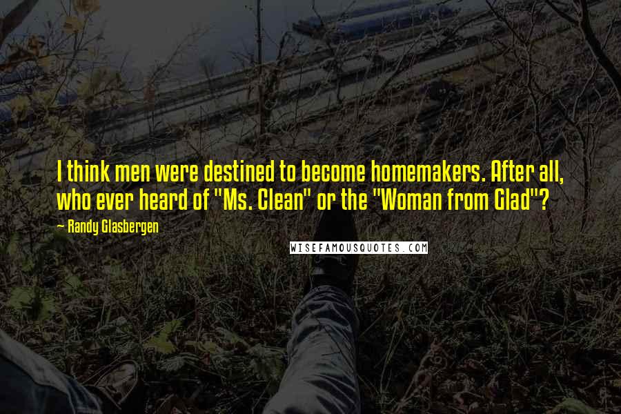 Randy Glasbergen Quotes: I think men were destined to become homemakers. After all, who ever heard of "Ms. Clean" or the "Woman from Glad"?