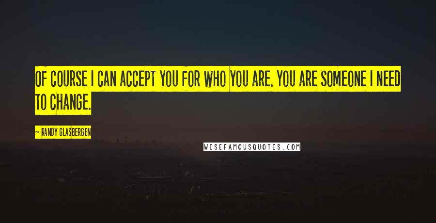 Randy Glasbergen Quotes: Of course I can accept you for who you are. You are someone I need to change.