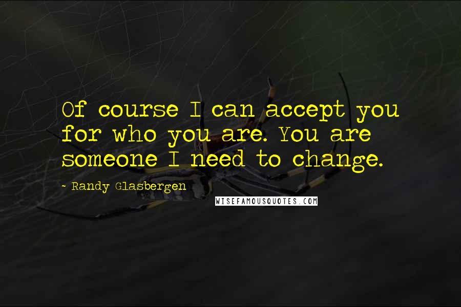 Randy Glasbergen Quotes: Of course I can accept you for who you are. You are someone I need to change.