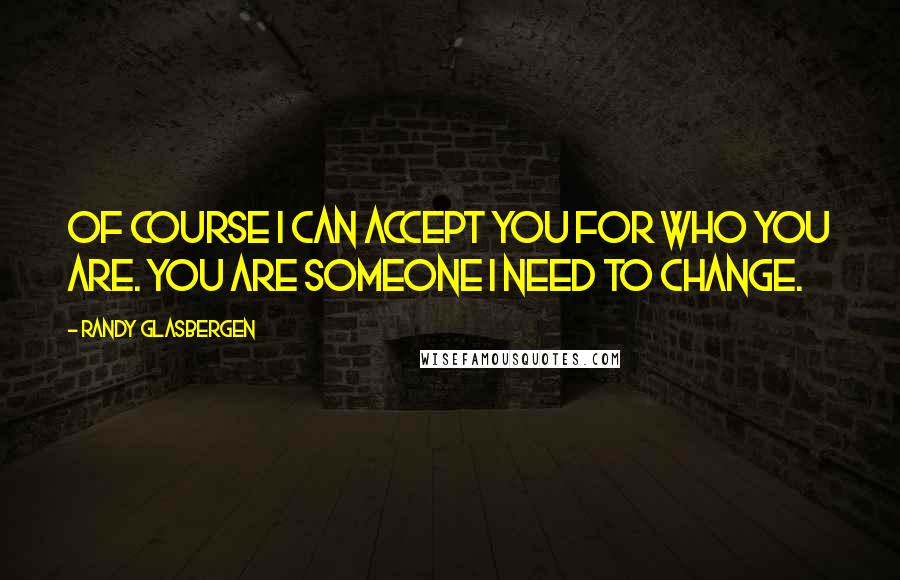 Randy Glasbergen Quotes: Of course I can accept you for who you are. You are someone I need to change.