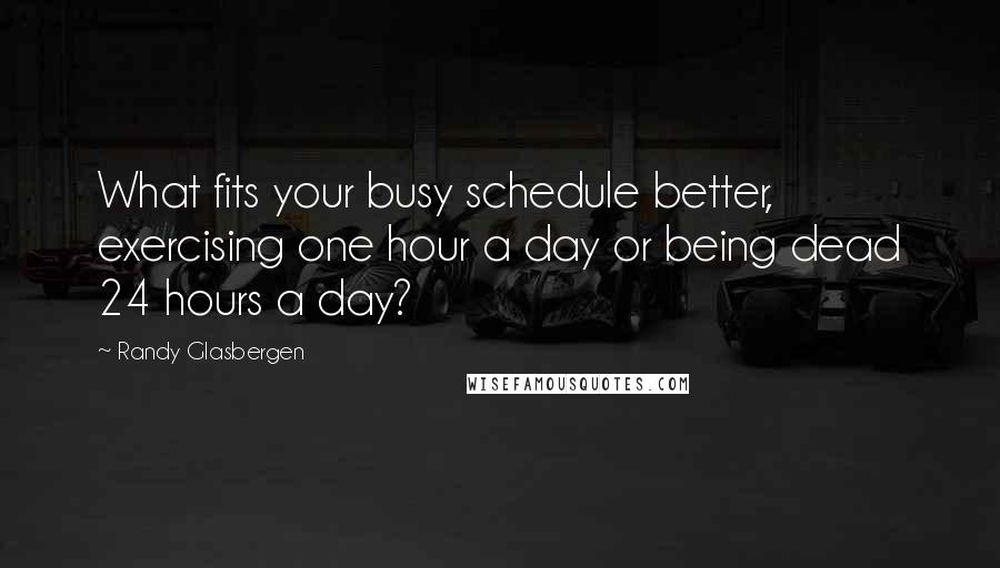 Randy Glasbergen Quotes: What fits your busy schedule better, exercising one hour a day or being dead 24 hours a day?