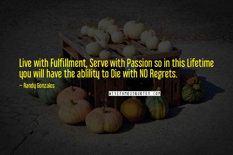 Randy Gonzales Quotes: Live with Fulfillment, Serve with Passion so in this Lifetime you will have the ablility to Die with NO Regrets.