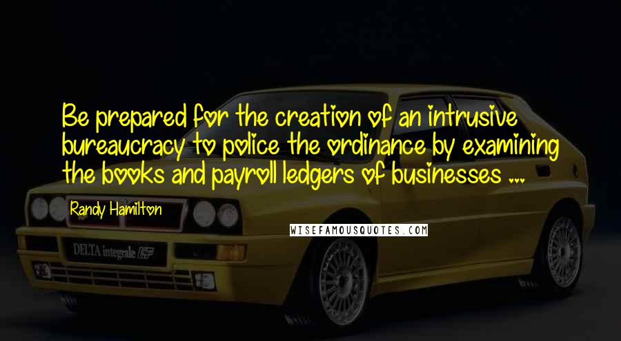 Randy Hamilton Quotes: Be prepared for the creation of an intrusive bureaucracy to police the ordinance by examining the books and payroll ledgers of businesses ...