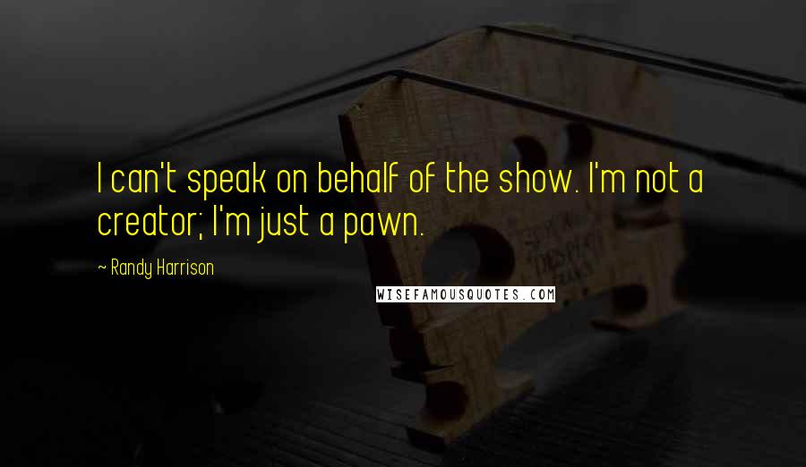 Randy Harrison Quotes: I can't speak on behalf of the show. I'm not a creator; I'm just a pawn.