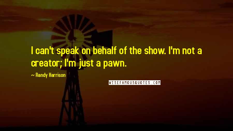 Randy Harrison Quotes: I can't speak on behalf of the show. I'm not a creator; I'm just a pawn.