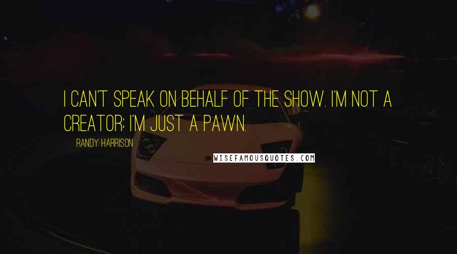 Randy Harrison Quotes: I can't speak on behalf of the show. I'm not a creator; I'm just a pawn.