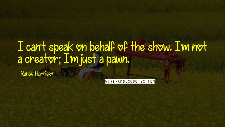 Randy Harrison Quotes: I can't speak on behalf of the show. I'm not a creator; I'm just a pawn.