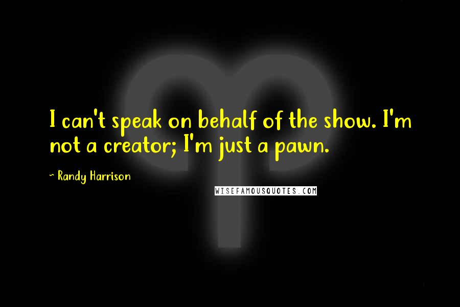 Randy Harrison Quotes: I can't speak on behalf of the show. I'm not a creator; I'm just a pawn.