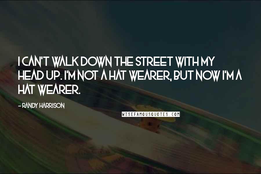 Randy Harrison Quotes: I can't walk down the street with my head up. I'm not a hat wearer, but now I'm a hat wearer.