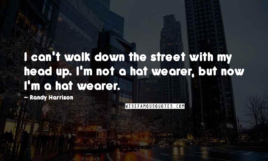 Randy Harrison Quotes: I can't walk down the street with my head up. I'm not a hat wearer, but now I'm a hat wearer.