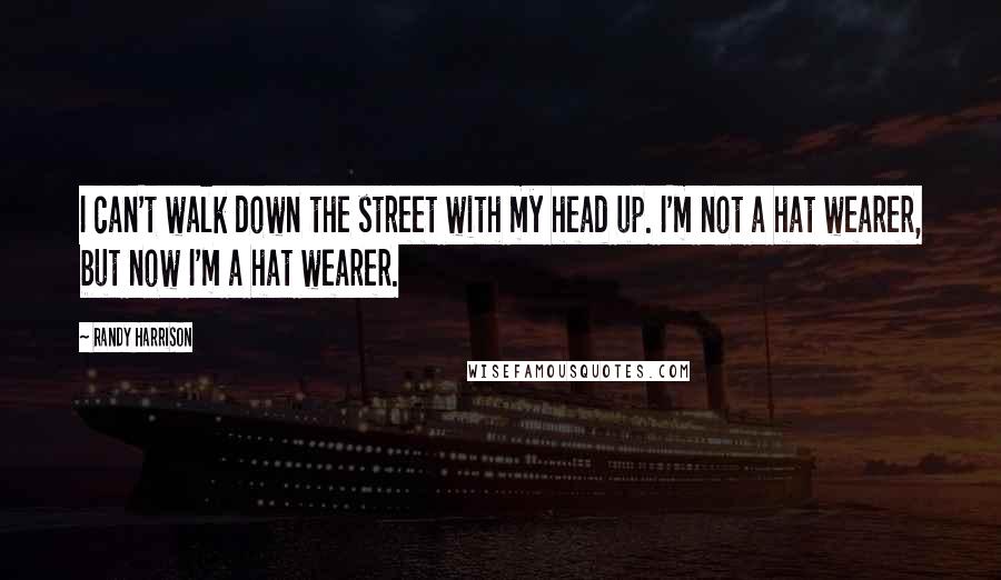 Randy Harrison Quotes: I can't walk down the street with my head up. I'm not a hat wearer, but now I'm a hat wearer.
