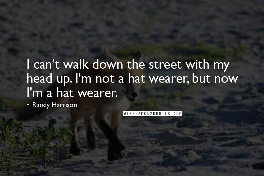 Randy Harrison Quotes: I can't walk down the street with my head up. I'm not a hat wearer, but now I'm a hat wearer.