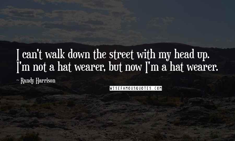 Randy Harrison Quotes: I can't walk down the street with my head up. I'm not a hat wearer, but now I'm a hat wearer.