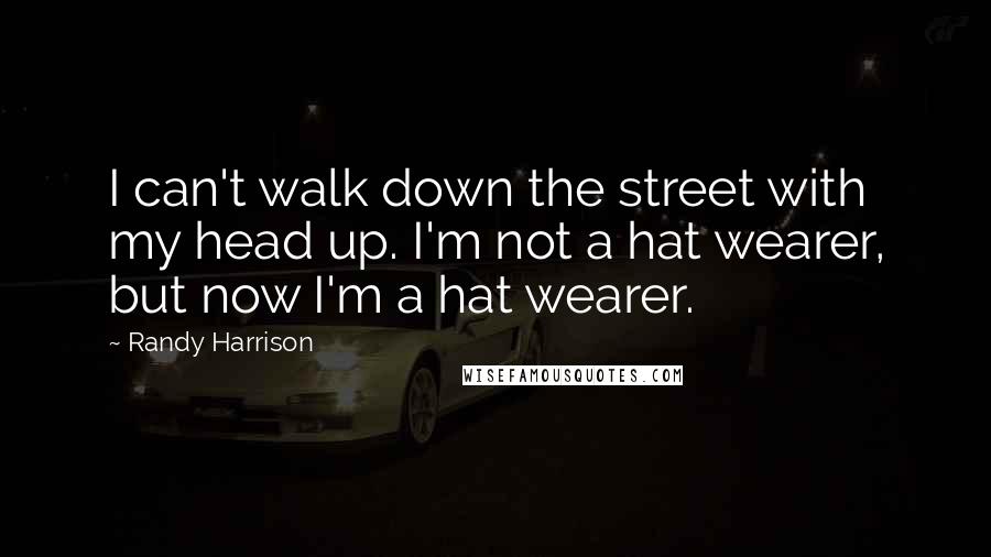 Randy Harrison Quotes: I can't walk down the street with my head up. I'm not a hat wearer, but now I'm a hat wearer.