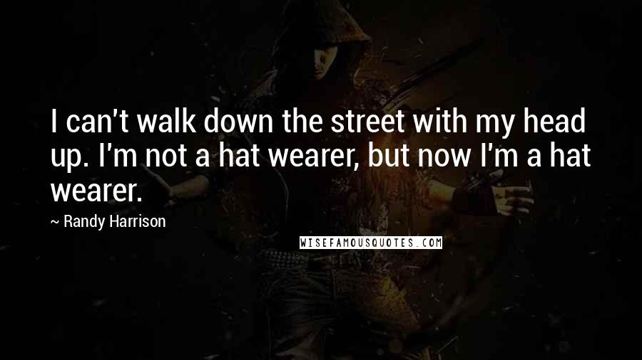 Randy Harrison Quotes: I can't walk down the street with my head up. I'm not a hat wearer, but now I'm a hat wearer.