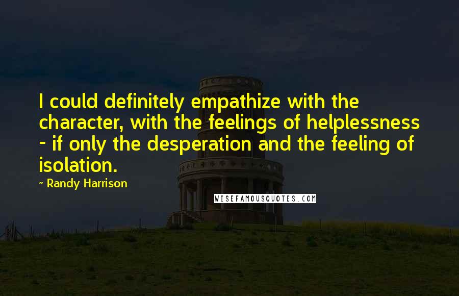 Randy Harrison Quotes: I could definitely empathize with the character, with the feelings of helplessness - if only the desperation and the feeling of isolation.